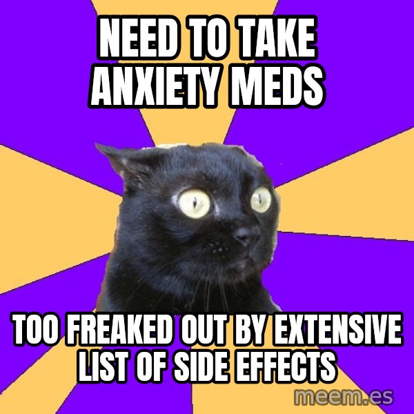 Anxiety Cat meme: NEED TO TAKE ANXIETY MEDS / TOO FREAKED OUT BY EXTENSIVE LIST OF SIDE EFFECTS