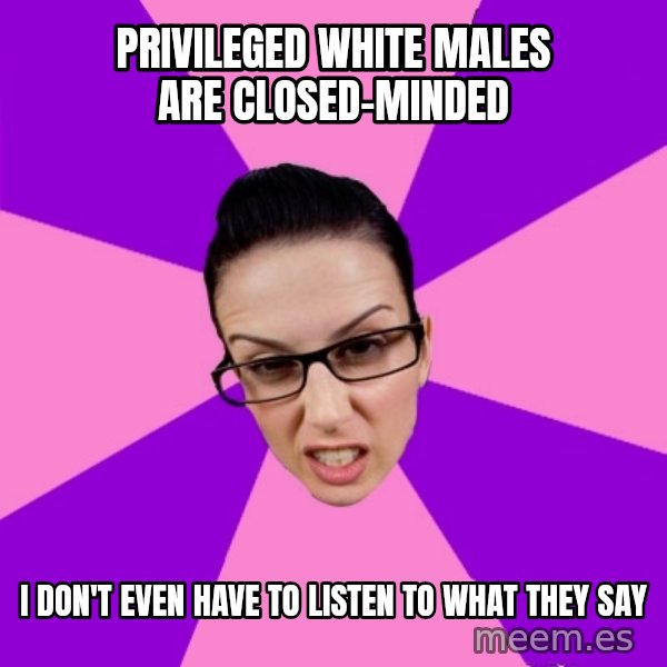 Privilege Denying Feminist meme: privileged white males are closed-minded / i don't even have to listen to what they say
