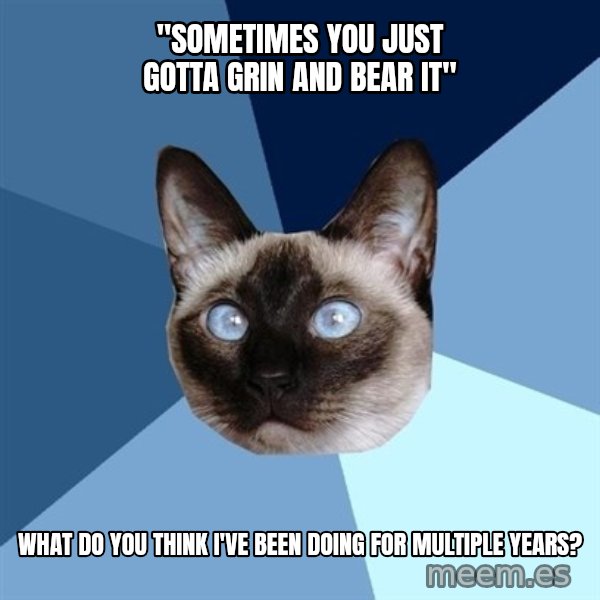Chronic Illness Cat meme: "sometimes you just gotta grin and bear it" / what do you think I've been doing for multiple years?