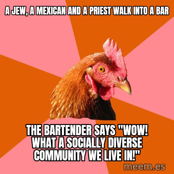 Anti Joke Chicken meme: A jew, a mexican and a priest walk into a bar / The bartender says "Wow! what a socially diverse community we live in!"