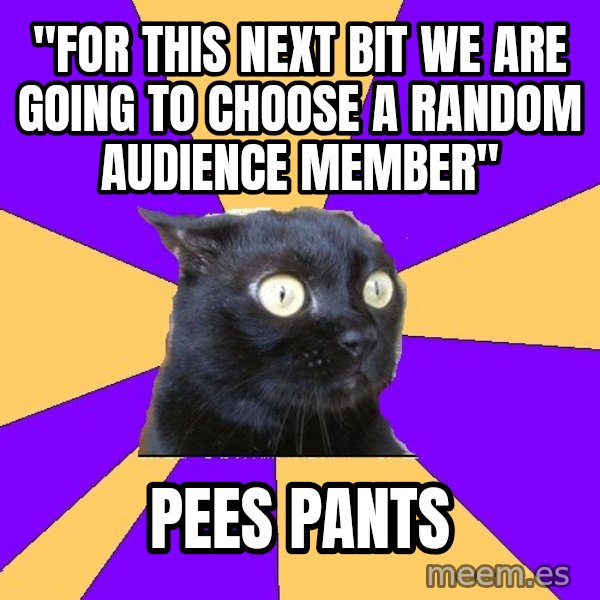 Anxiety Cat meme: "For this next bit we are going to choose a random audience member" / pees pants
