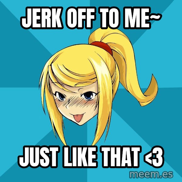 Horney Samus meme: JERK OFF TO ME~ / JUST LIKE THAT <3
