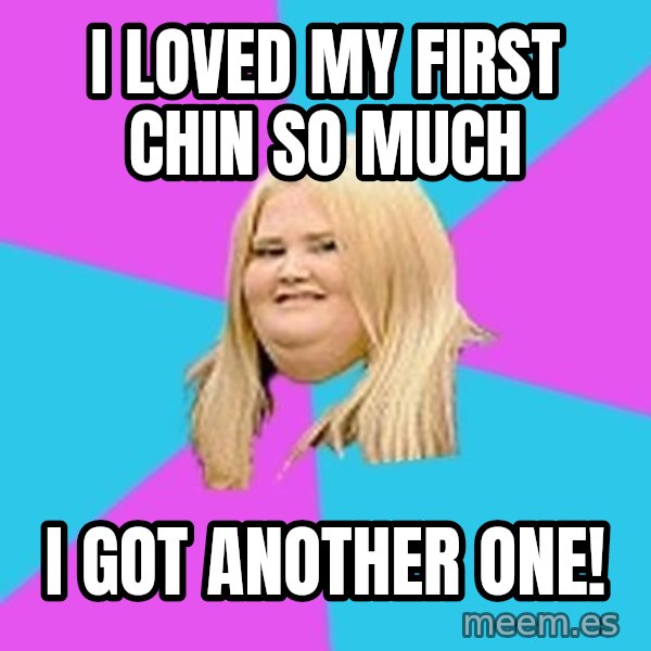 Fat Girl meme: I loved my first chin so much / I got another one!
