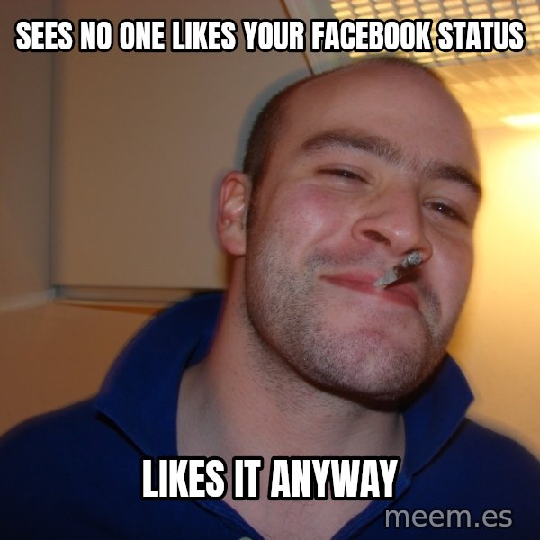 Good Guy Greg meme: sees No one likes your facebook status / likes it anyway