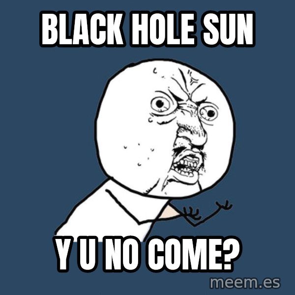 Y U No meme: black hole sun / y u no come?