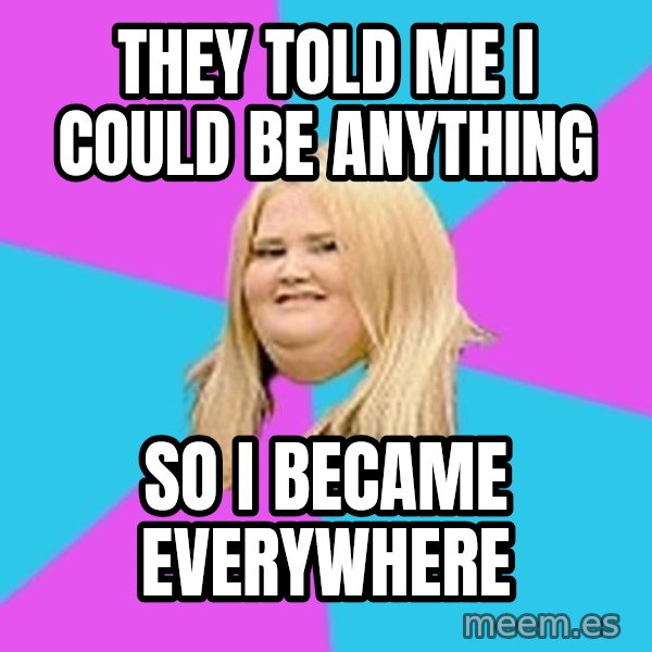 Fat Girl meme: they told me i could be anything / so i became everywhere