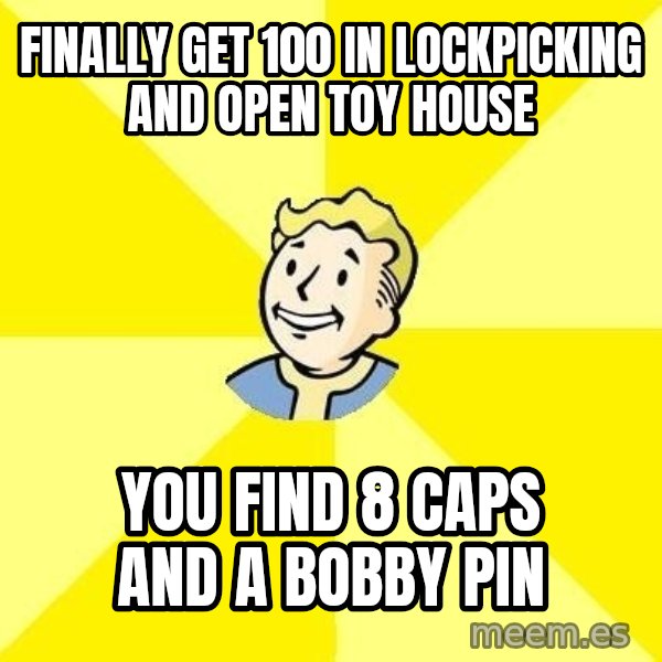 Fallout 3 meme: finally get 100 in lockpicking and open toy house / you find 8 caps and a bobby pin