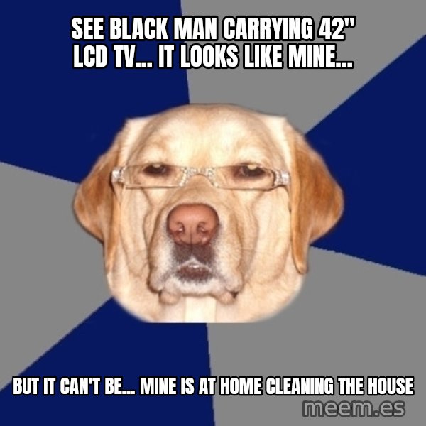 Racist Dog meme: See black man carrying 42" LCD TV... it looks like mine... / but it can't be... mine is at home cleaning the house