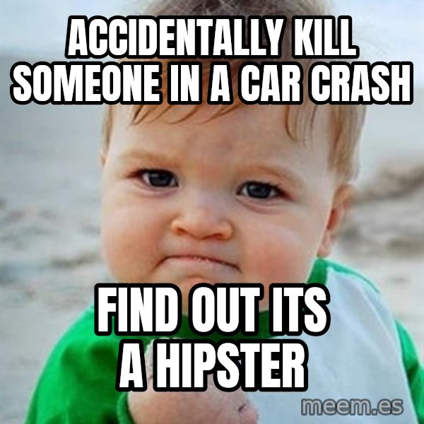 Victory Baby meme: Accidentally kill someone in a car crash / find out its a hipster