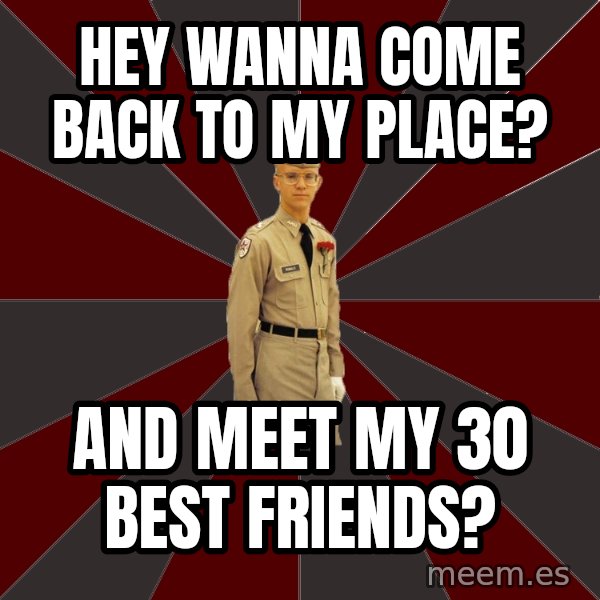 Stereotypical Corps Guy meme: Hey wanna come back to my place? / And meet my 30 best friends?