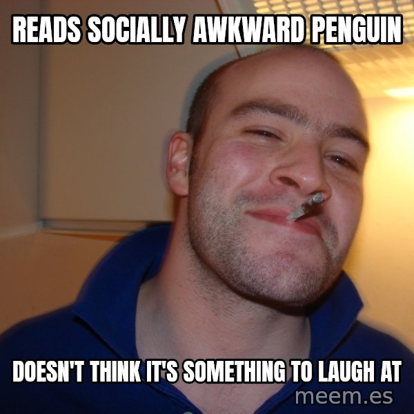 Good Guy Greg meme: reads socially awkward penguin / doesn't think it's something to laugh at