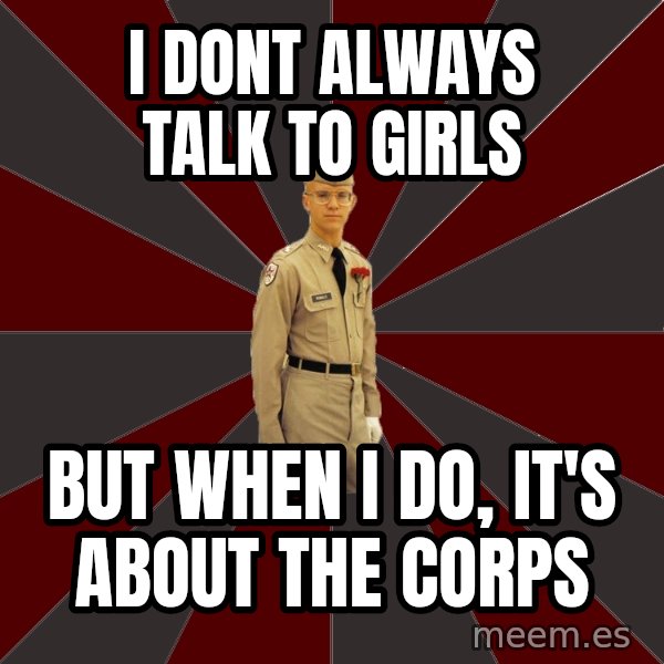 Stereotypical Corps Guy meme: I DONT ALWAYS TALK TO GIRLS / BUT WHEN I DO, IT'S ABOUT THE CORPS
