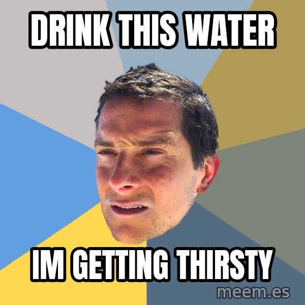 Bear Grylls meme: drink this water / im getting thirsty