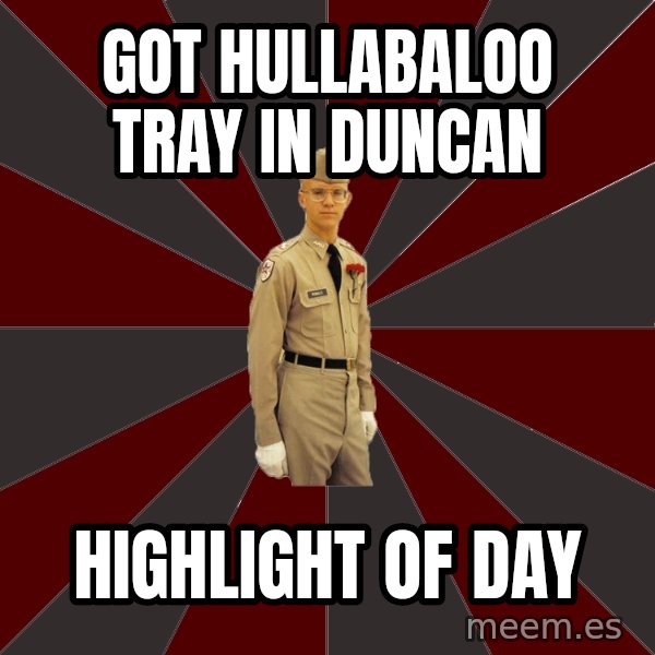 Stereotypical Corps Guy meme: Got HULLABALOO TRAY IN DUNCAN / highlight of day