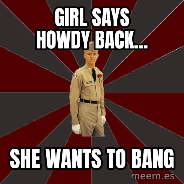 Stereotypical Corps Guy meme: girl SAYS HOWDY BACK... / SHE WANTS TO BANG
