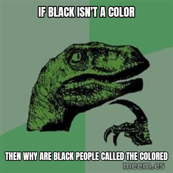 Philosoraptor meme: If black isn't a color / Then why are black people called the colored