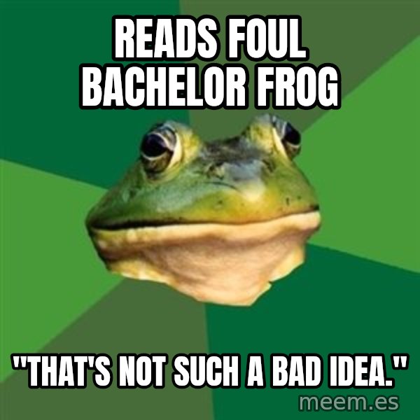 Foul Bachelor Frog meme: Reads foul Bachelor frog / "That's not such a bad idea."