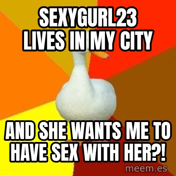 Technologically Impaired Duck meme: SexyGurl23 lives in my city / And she WAnTS Me to have sex with her?!