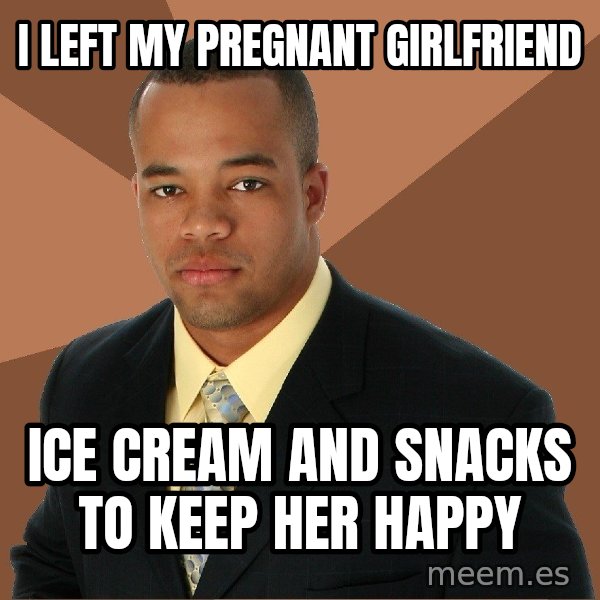 Successful Black Man meme: I Left My Pregnant Girlfriend / ice cream and snacks     to keep her happy