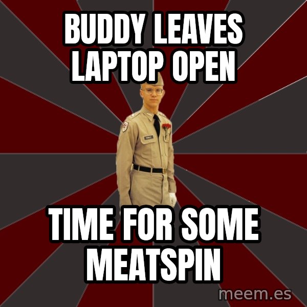 Stereotypical Corps Guy meme: Buddy leaves laptop open / time for some meatspin