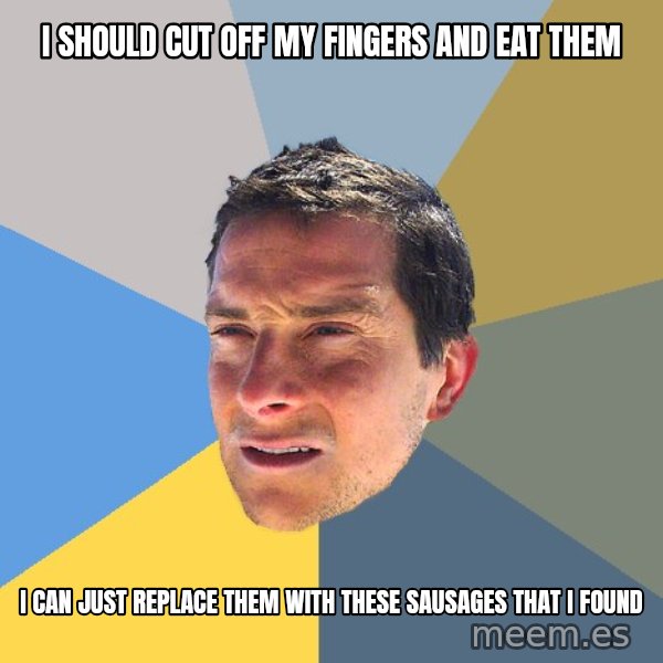 Bear Grylls meme: I should cut off my fingers and eat them / I can just replace them with these sausages that i found