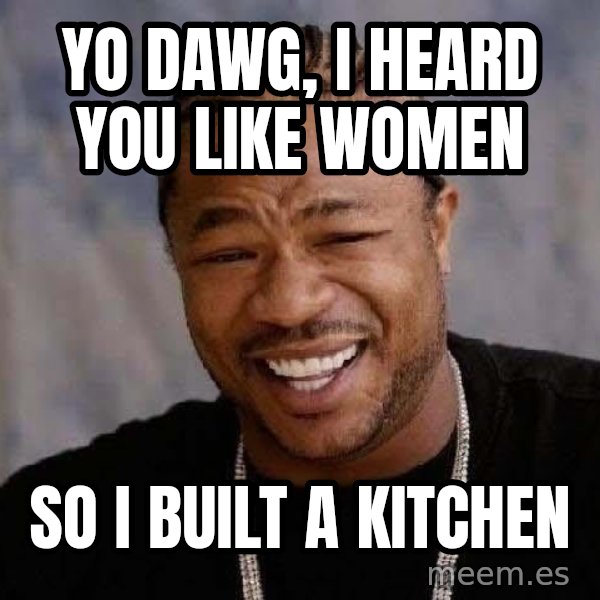 Yo Dawg meme: YO DAWG, I HEARD YOU LIKE WOMEN / SO I BUILT A KITCHEN