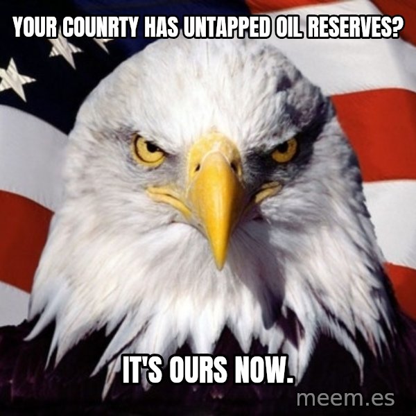 American Pride Eagle meme: Your counrty has untapped Oil reserves? / It's Ours now.