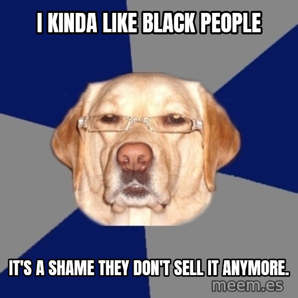 Racist Dog meme: I kinda like black people / It's a shame they don't sell it anymore.