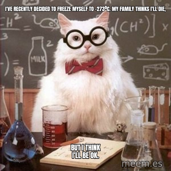 Chemistry Cat meme: I've recently decided to freeze myself to -273ºC. My family thinks I'll die, / but i think I'll be 0K.