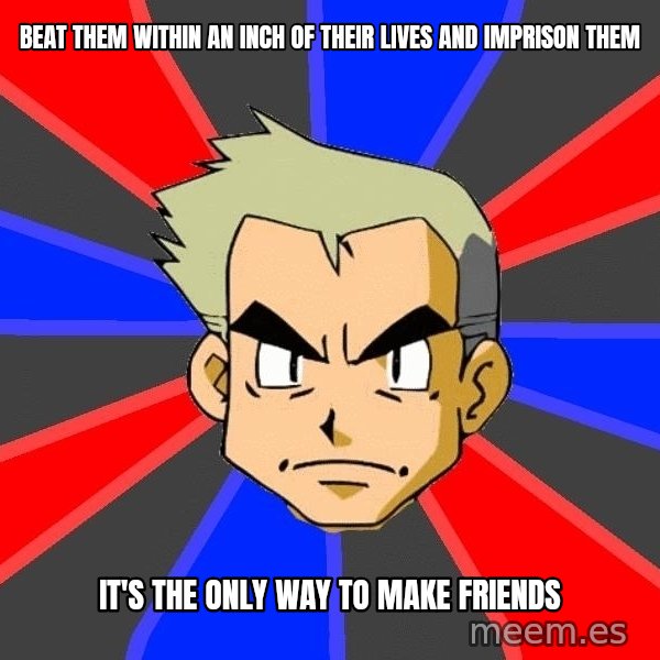 Professor Oak meme: Beat them within an inch of their lives and imprison them / it's the only way to make friends
