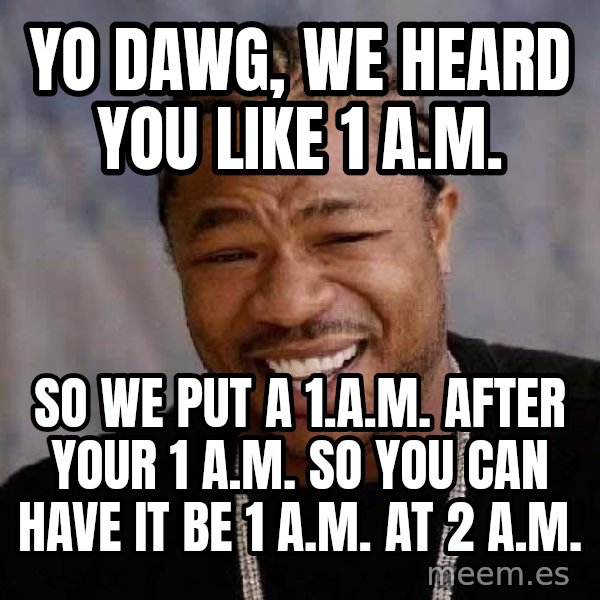 Yo Dawg meme: YO DAWG, WE HEARD YOU LIKE 1 A.M. / SO WE PUT A 1.A.M. AFTER YOUR 1 A.M.  SO YOU CAN HAVE IT BE 1 A.M. AT 2 A.M.