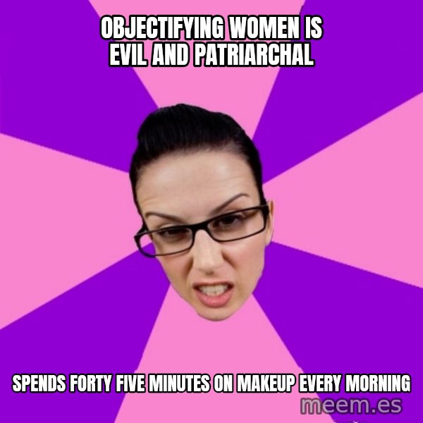 Privilege Denying Feminist meme: Objectifying women is evil and patriarchal / spends forty five minutes on makeup every morning