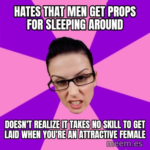 Privilege Denying Feminist meme: Hates that men get props for sleeping around / Doesn't realize it takes no skill to get laid when you're an attractive female