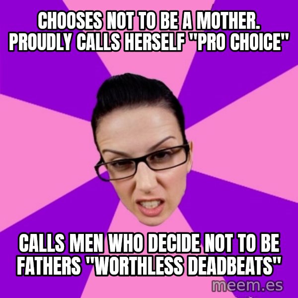 Privilege Denying Feminist meme: Chooses not to be a mother. proudly calls herself "pro Choice" / Calls men who decide not to be fathers "worthless deadbeats"