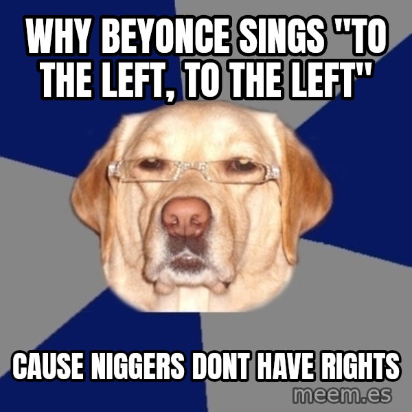 Racist Dog meme: Why Beyonce sings "to the left, to the left" / Cause niggers dont have rights
