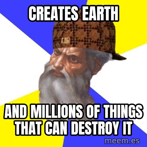 Scumbag God meme: Creates earth / and millions of things that can destroy it