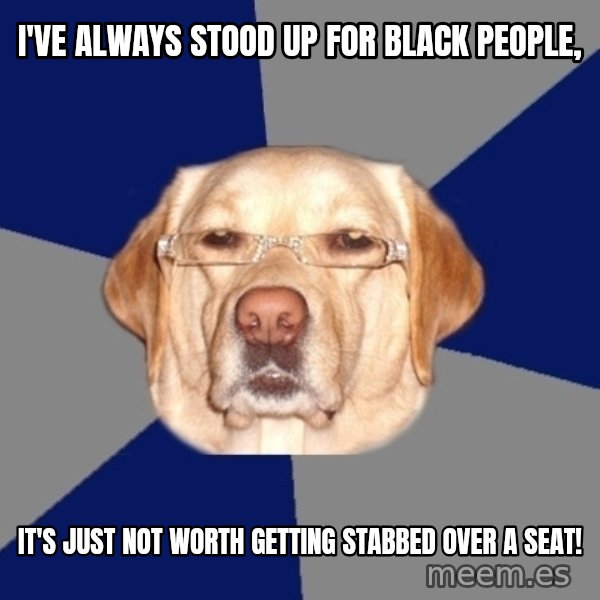 Racist Dog meme: i've always stood up for black people, / it's just not worth getting stabbed over a seat!