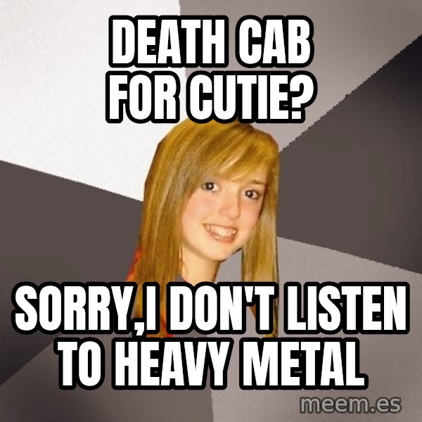 Musically Oblivious 8th Grader meme: death cab for cutie? / sorry,I don't listen to heavy metal