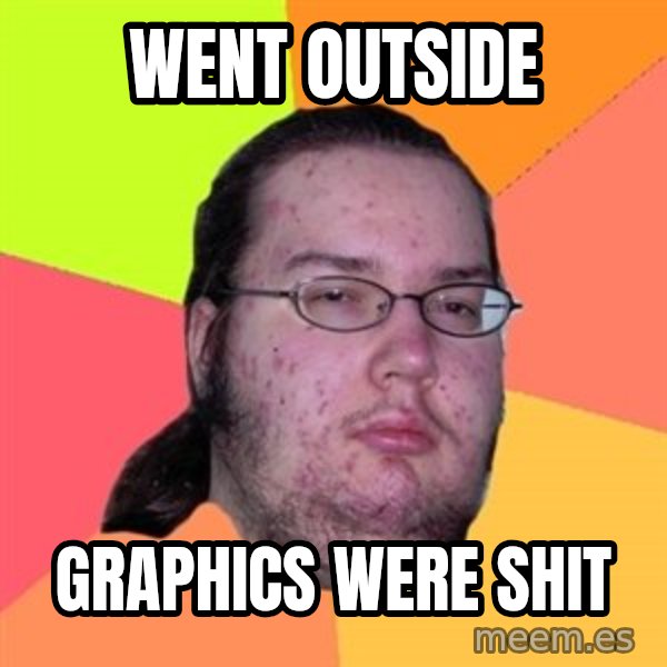 Butthurt Dweller meme: Went outside / Graphics were shit