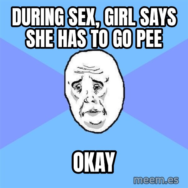 Okay Guy meme: during sex, girl says she has to go pee / okay