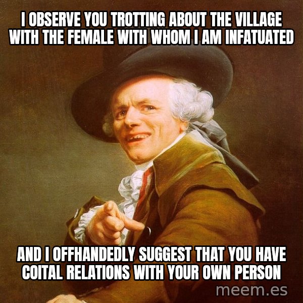 Joseph Ducreux meme: I observe you trotting about the village with the female with whom i am infatuated / And I offhandedly suggest that you have coital relations with your own person