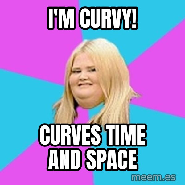 Fat Girl meme: I'M CURVY! / CURVES TIME AND SPACE
