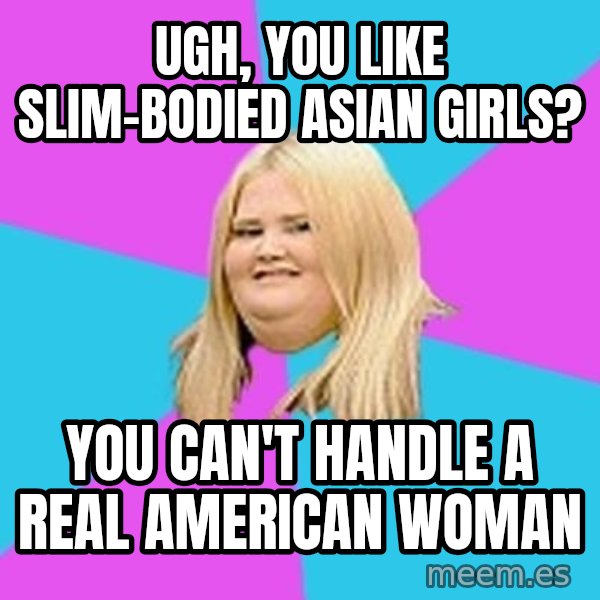 Fat Girl meme: Ugh, you like slim-bodied asian girls? / you can't handle a real American woman