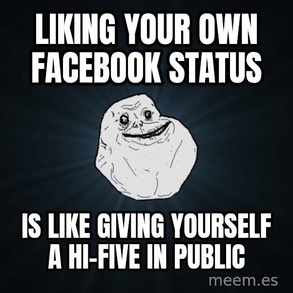 Forever Alone meme: LIKING YOUR OWN FACEBOOK STATUS / IS LIKE GIVING YOURSELF A HI-FIVE IN PUBLIC