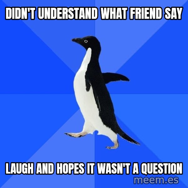 Socially Awkward Penguin meme: didn't understand what friend say / laugh and hopes it wasn't a question
