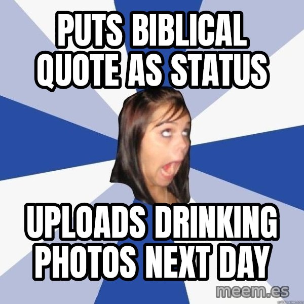 Annoying Facebook Girl meme: puts biblical quote as status / uploads drinking photos next day