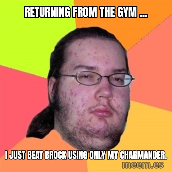 Butthurt Dweller meme: Returning from the gym ... / I just beat Brock using only my Charmander.