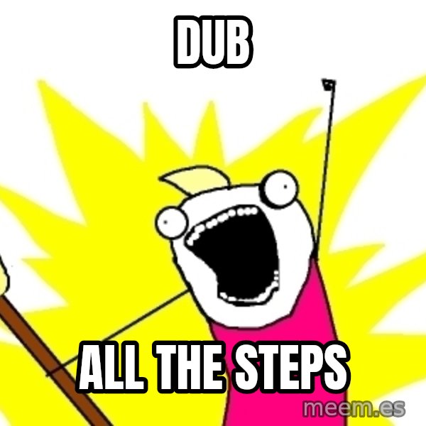 X ALL THE THINGS meme: Dub / ALL THE STEPS
