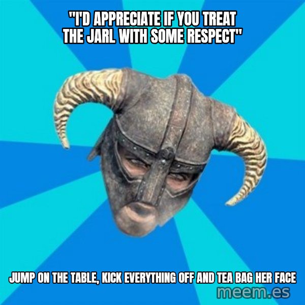 skyrim stan meme: "i'd appreciate if you treat the jarl with some respect" / jump on the table, kick everything off and tea bag her face
