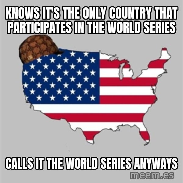 Scumbag America2 meme: KNows it's the only country that participates in the World Series / Calls it the World series anyways